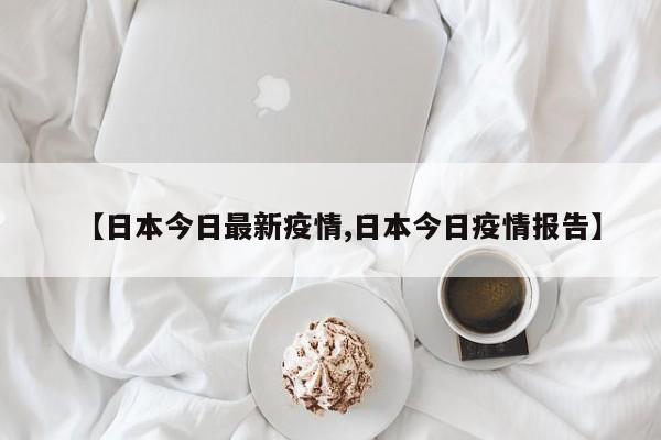 【日本今日最新疫情,日本今日疫情报告】