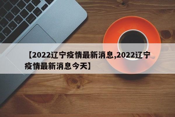 【2022辽宁疫情最新消息,2022辽宁疫情最新消息今天】