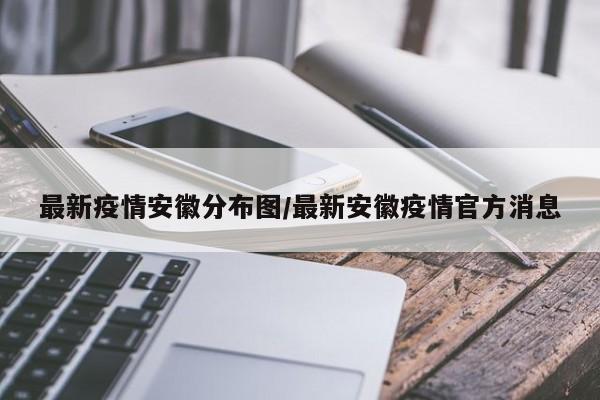 最新疫情安徽分布图/最新安徽疫情官方消息