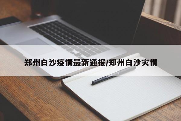 郑州白沙疫情最新通报/郑州白沙灾情