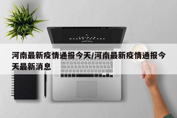 河南最新疫情通报今天/河南最新疫情通报今天最新消息