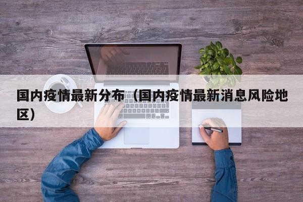 国内疫情最新分布（国内疫情最新消息风险地区）