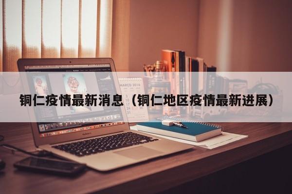 铜仁疫情最新消息（铜仁地区疫情最新进展）