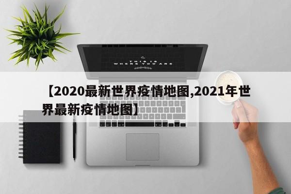 【2020最新世界疫情地图,2021年世界最新疫情地图】