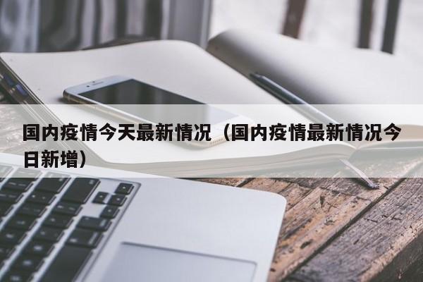 国内疫情今天最新情况（国内疫情最新情况今日新增）