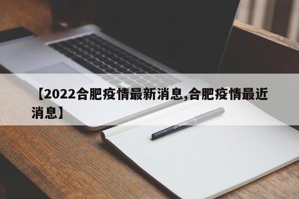 【2022合肥疫情最新消息,合肥疫情最近消息】
