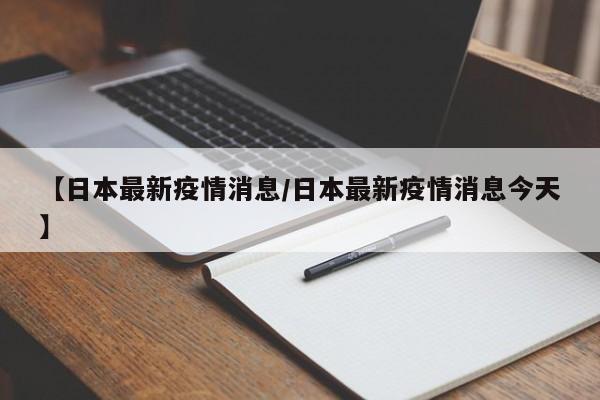 【日本最新疫情消息/日本最新疫情消息今天】
