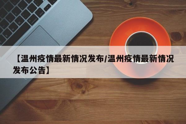 【温州疫情最新情况发布/温州疫情最新情况发布公告】