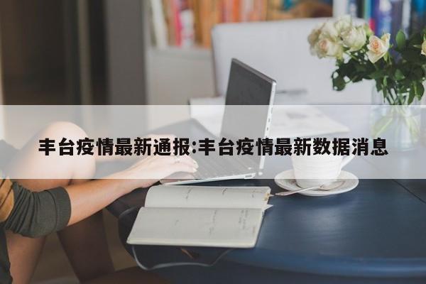 丰台疫情最新通报:丰台疫情最新数据消息