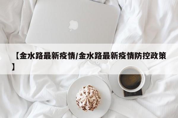 【金水路最新疫情/金水路最新疫情防控政策】