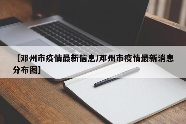 【邓州市疫情最新信息/邓州市疫情最新消息分布图】