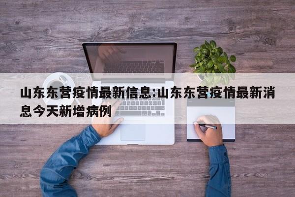 山东东营疫情最新信息:山东东营疫情最新消息今天新增病例