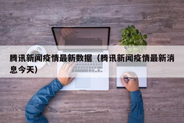 腾讯新闻疫情最新数据（腾讯新闻疫情最新消息今天）