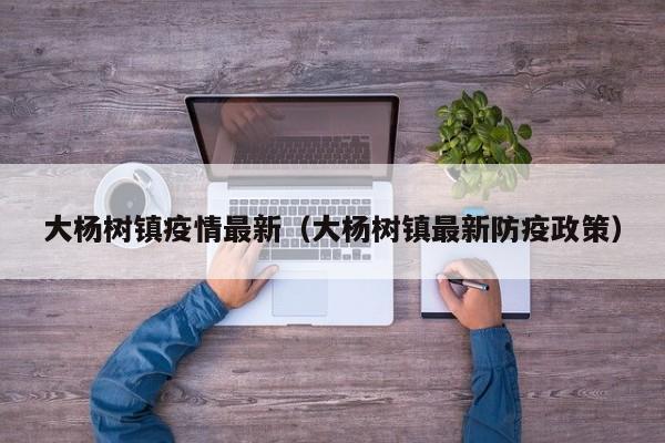 大杨树镇疫情最新（大杨树镇最新防疫政策）