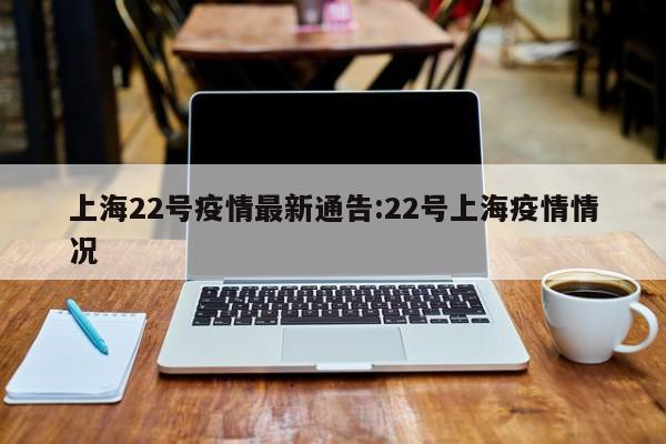 上海22号疫情最新通告:22号上海疫情情况