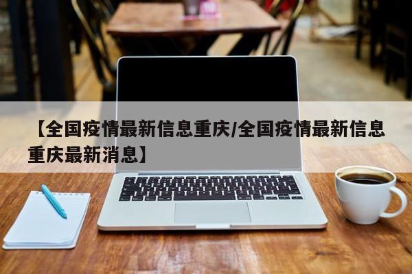 【全国疫情最新信息重庆/全国疫情最新信息重庆最新消息】