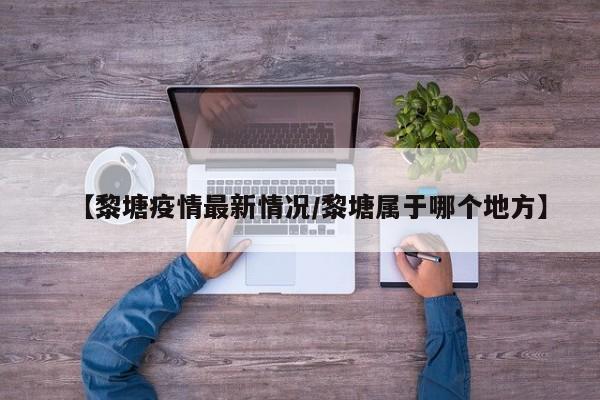 【黎塘疫情最新情况/黎塘属于哪个地方】