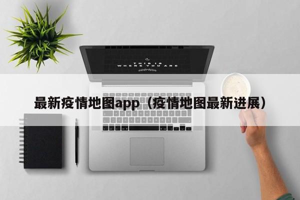 最新疫情地图app（疫情地图最新进展）