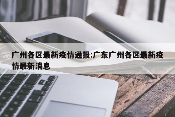广州各区最新疫情通报:广东广州各区最新疫情最新消息
