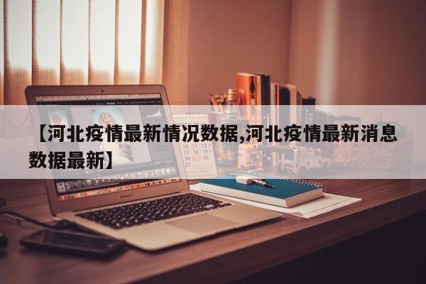 【河北疫情最新情况数据,河北疫情最新消息数据最新】