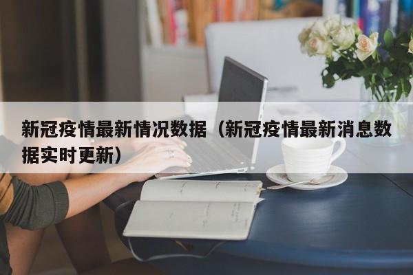 新冠疫情最新情况数据（新冠疫情最新消息数据实时更新）