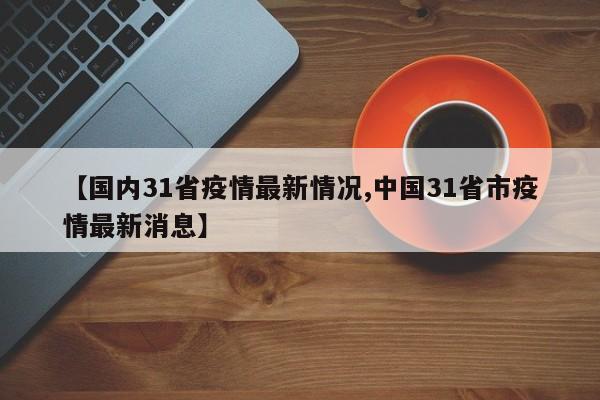 【国内31省疫情最新情况,中国31省市疫情最新消息】
