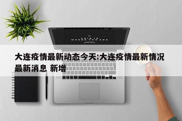 大连疫情最新动态今天:大连疫情最新情况 最新消息 新增