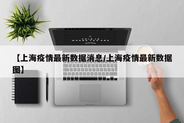 【上海疫情最新数据消息/上海疫情最新数据图】