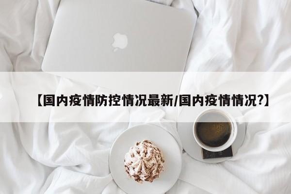 【国内疫情防控情况最新/国内疫情情况?】