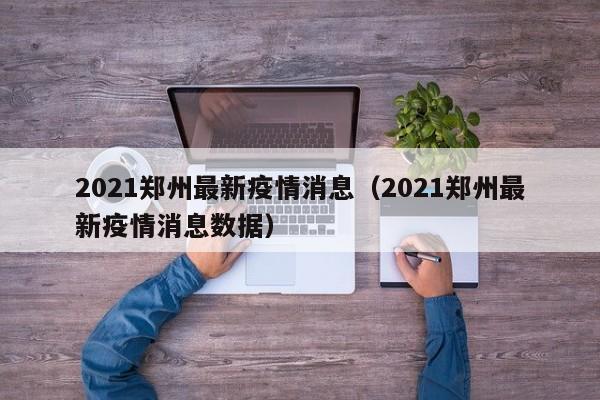 2021郑州最新疫情消息（2021郑州最新疫情消息数据）