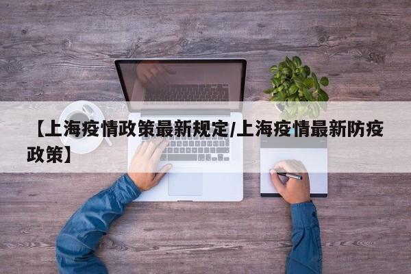 【上海疫情政策最新规定/上海疫情最新防疫政策】