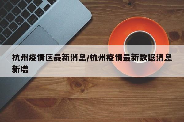 杭州疫情区最新消息/杭州疫情最新数据消息新增