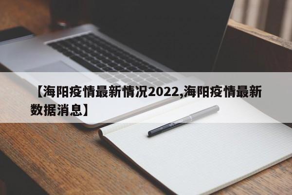 【海阳疫情最新情况2022,海阳疫情最新数据消息】