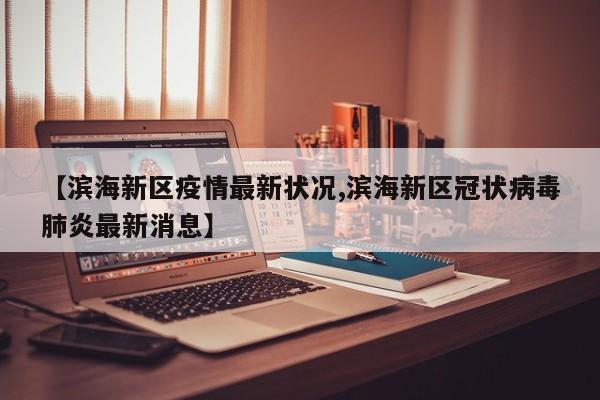 【滨海新区疫情最新状况,滨海新区冠状病毒肺炎最新消息】