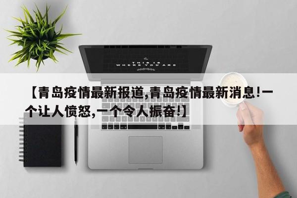 【青岛疫情最新报道,青岛疫情最新消息!一个让人愤怒,一个令人振奋!】