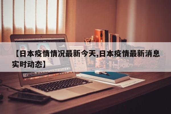 【日本疫情情况最新今天,日本疫情最新消息实时动态】