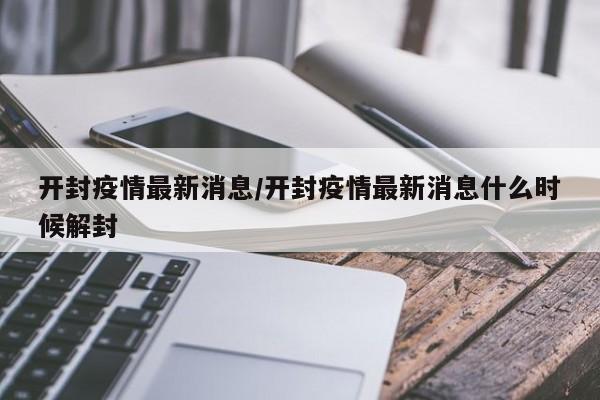 开封疫情最新消息/开封疫情最新消息什么时候解封