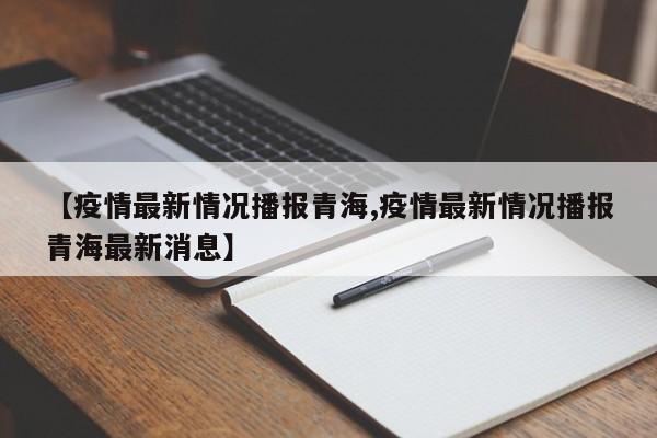 【疫情最新情况播报青海,疫情最新情况播报青海最新消息】