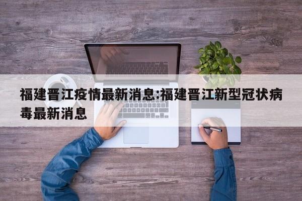 福建晋江疫情最新消息:福建晋江新型冠状病毒最新消息