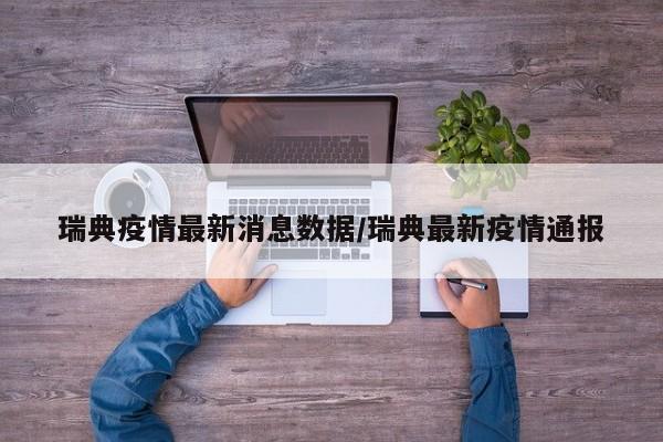 瑞典疫情最新消息数据/瑞典最新疫情通报