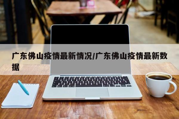 广东佛山疫情最新情况/广东佛山疫情最新数据