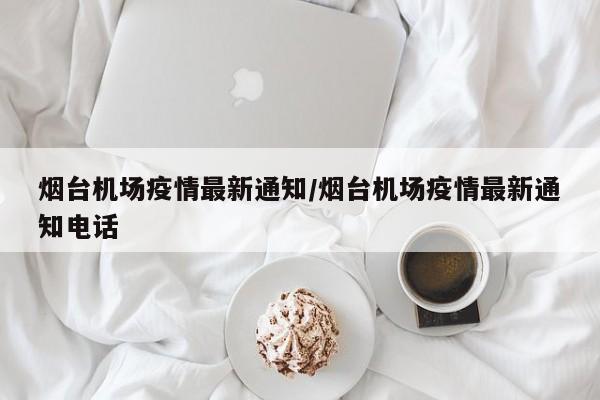 烟台机场疫情最新通知/烟台机场疫情最新通知电话