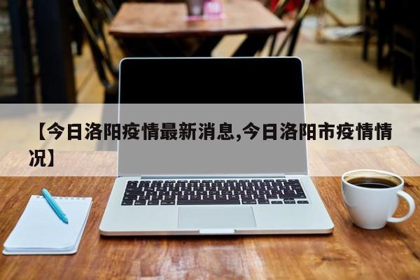 【今日洛阳疫情最新消息,今日洛阳市疫情情况】