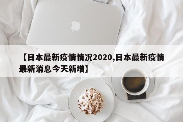 【日本最新疫情情况2020,日本最新疫情最新消息今天新增】