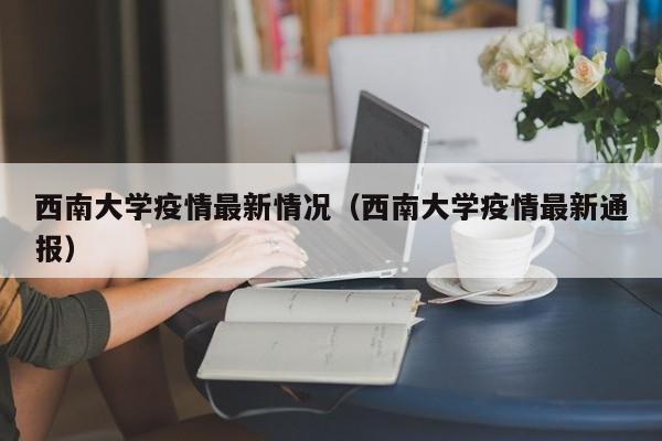 西南大学疫情最新情况（西南大学疫情最新通报）