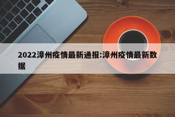 2022漳州疫情最新通报:漳州疫情最新数据