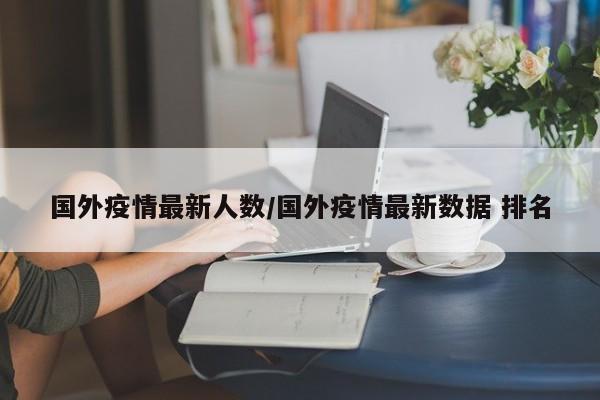 国外疫情最新人数/国外疫情最新数据 排名