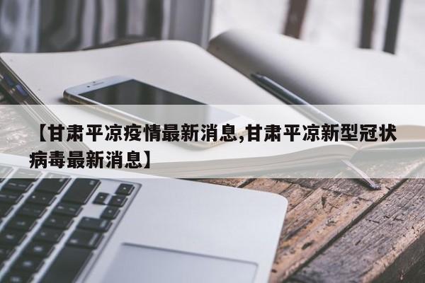 【甘肃平凉疫情最新消息,甘肃平凉新型冠状病毒最新消息】