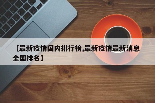 【最新疫情国内排行榜,最新疫情最新消息 全国排名】