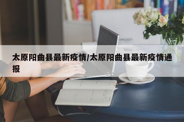 太原阳曲县最新疫情/太原阳曲县最新疫情通报